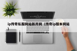 ip传奇私服网站新开网（传奇ip版本网站）