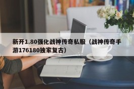 新开1.80强化战神传奇私服（战神传奇手游176180独家复古）