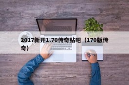 2017新开1.70传奇贴吧（170版传奇）