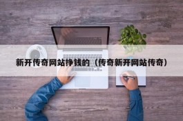 新开传奇网站挣钱的（传奇新开网站传奇）