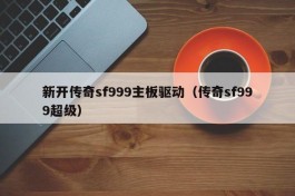 新开传奇sf999主板驱动（传奇sf999超级）