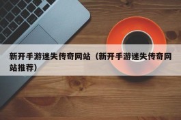 新开手游迷失传奇网站（新开手游迷失传奇网站推荐）