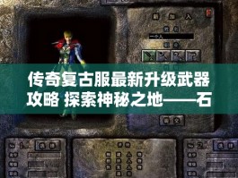 传奇复古服最新升级武器攻略 探索神秘之地——石墓迷阵