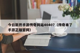 今日新开手游传奇网站40407（传奇来了手游正版官网）