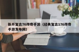 新开复古76传奇手游（经典复古176传奇手游发布网）