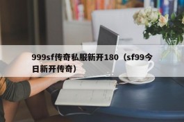 999sf传奇私服新开180（sf99今日新开传奇）