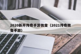 2020新开传奇手游微变（2021传奇微变手游）