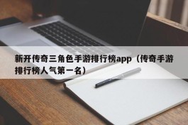 新开传奇三角色手游排行榜app（传奇手游排行榜人气第一名）