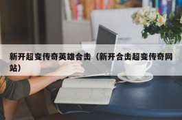 新开超变传奇英雄合击（新开合击超变传奇网站）