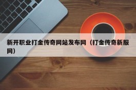 新开职业打金传奇网站发布网（打金传奇新服网）