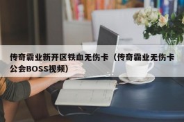 传奇霸业新开区铁血无伤卡（传奇霸业无伤卡公会BOSS视频）