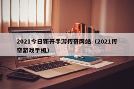 2021今日新开手游传奇网站（2021传奇游戏手机）