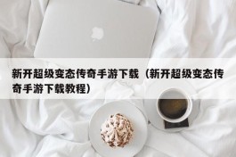 新开超级变态传奇手游下载（新开超级变态传奇手游下载教程）