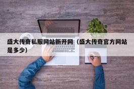 盛大传奇私服网站新开网（盛大传奇官方网站是多少）