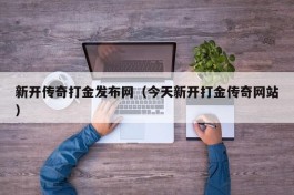 新开传奇打金发布网（今天新开打金传奇网站）