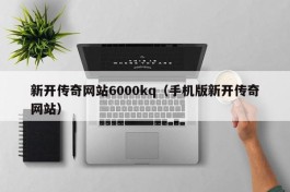 新开传奇网站6000kq（手机版新开传奇网站）