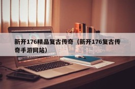 新开176精品复古传奇（新开176复古传奇手游网站）