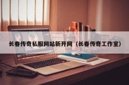 长春传奇私服网站新开网（长春传奇工作室）