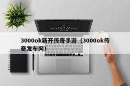 3000ok新开传奇手游（3000ok传奇发布网）