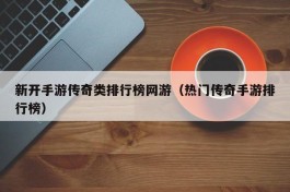 新开手游传奇类排行榜网游（热门传奇手游排行榜）