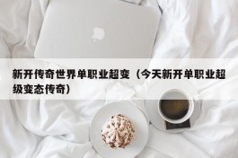 新开传奇世界单职业超变（今天新开单职业超级变态传奇）