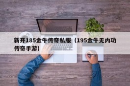 新开185金牛传奇私服（195金牛无内功传奇手游）