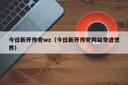 今日新开传奇wz（今日新开传奇网站奇迹世界）