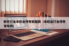 新开打金单职业传奇新服网（单职业打金传奇发布网）