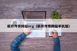 新开传奇网站xrg（新开传奇网站手机版）