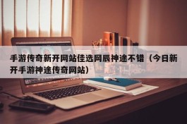 手游传奇新开网站佳选网辰神途不错（今日新开手游神途传奇网站）