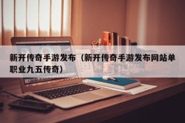 新开传奇手游发布（新开传奇手游发布网站单职业九五传奇）