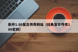 新开1.80复古传奇网站（经典复古传奇180官网）