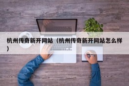 杭州传奇新开网站（杭州传奇新开网站怎么样）