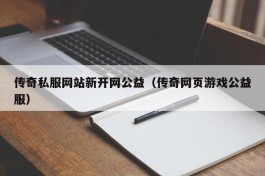 传奇私服网站新开网公益（传奇网页游戏公益服）