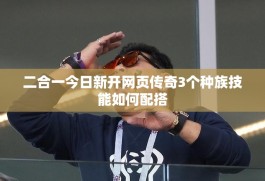 二合一今日新开网页传奇3个种族技能如何配搭