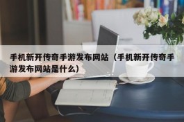 手机新开传奇手游发布网站（手机新开传奇手游发布网站是什么）