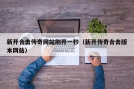 新开合击传奇网站刚开一秒（新开传奇合击版本网站）