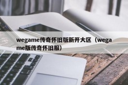 wegame传奇怀旧版新开大区（wegame版传奇怀旧服）