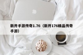 新开手游传奇1.76（新开176精品传奇手游）