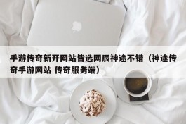 手游传奇新开网站皆选网辰神途不错（神途传奇手游网站 传奇服务端）