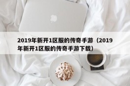 2019年新开1区服的传奇手游（2019年新开1区服的传奇手游下载）