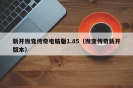 新开微变传奇电脑版1.85（微变传奇新开版本）