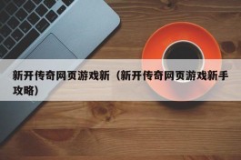 新开传奇网页游戏新（新开传奇网页游戏新手攻略）