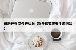 最新开微变传奇私服（新开微变传奇手游网站）