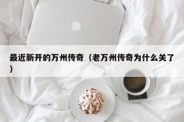 最近新开的万州传奇（老万州传奇为什么关了）