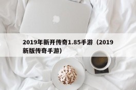 2019年新开传奇1.85手游（2019新版传奇手游）