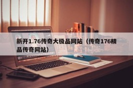 新开1.76传奇大极品网站（传奇176精品传奇网站）