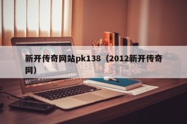 新开传奇网站pk138（2012新开传奇网）