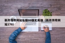 新开传奇网站私服80版无英雄（新开传奇网站170）