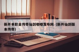 新开单职业传奇仙剑嘟嘟发布网（新开仙剑版本传奇）